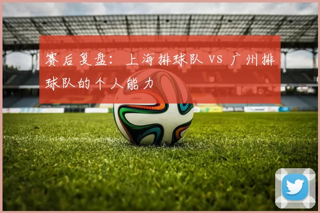 赛后复盘：上海排球队 vs 广州排球队的个人能力