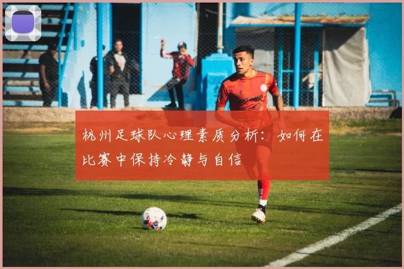 杭州足球队心理素质分析：如何在比赛中保持冷静与自信