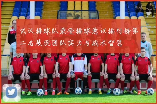 武汉排球队荣登排球意识排行榜第二名展现团队实力与战术智慧