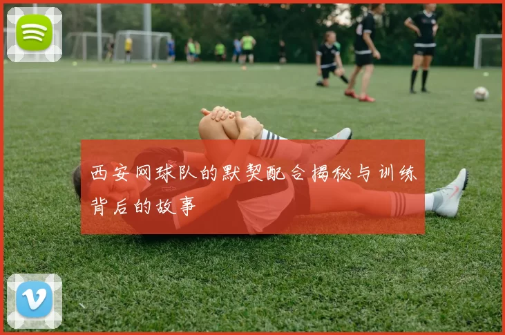 西安网球队的默契配合揭秘与训练背后的故事