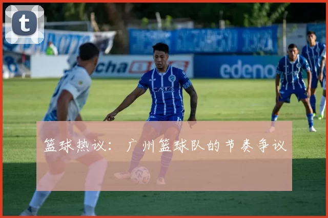 篮球热议：广州篮球队的节奏争议