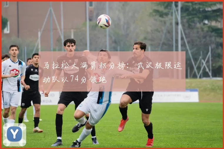 马拉松大满贯积分榜：武汉极限运动队以74分领跑