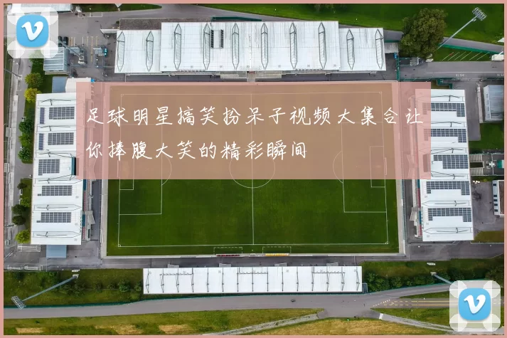 足球明星搞笑扮呆子视频大集合让你捧腹大笑的精彩瞬间