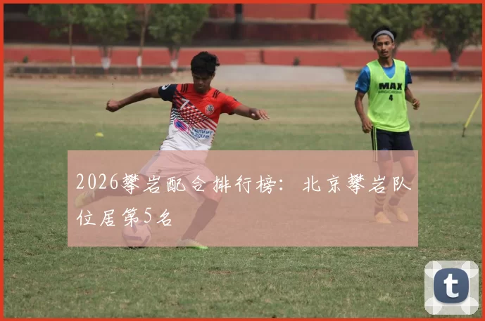 2026攀岩配合排行榜：北京攀岩队位居第5名