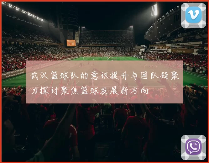 武汉篮球队的意识提升与团队凝聚力探讨聚焦篮球发展新方向