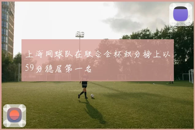 上海网球队在联合会杯积分榜上以59分稳居第一名